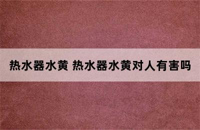 热水器水黄 热水器水黄对人有害吗